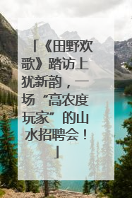 《田野欢歌》踏访上犹新韵，一场“高农度玩家”的山水招聘会！