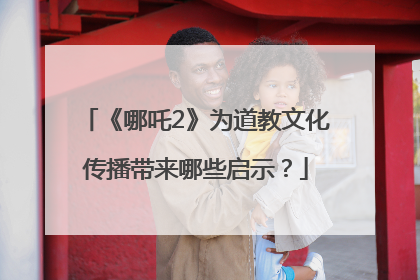 《哪吒2》为道教文化传播带来哪些启示？