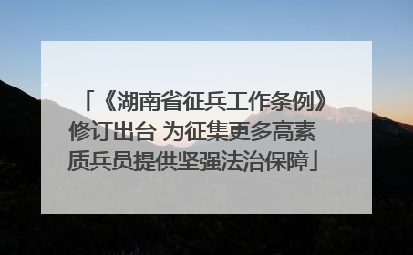 《湖南省征兵工作条例》修订出台 为征集更多高素质兵员提供坚强法治保障