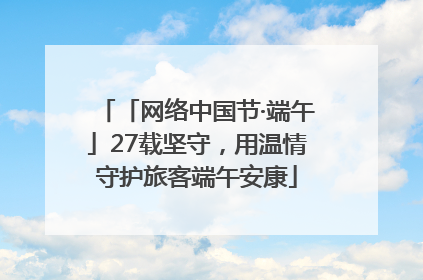 「网络中国节·端午」27载坚守，用温情守护旅客端午安康