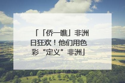 「侨一瞧」非洲日狂欢！他们用色彩“定义”非洲