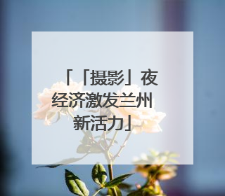 「摄影」夜经济激发兰州新活力