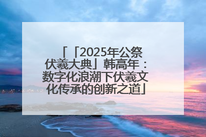 「2025年公祭伏羲大典」韩高年：数字化浪潮下伏羲文化传承的创新之道