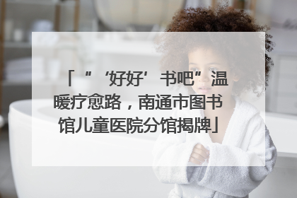 “‘好好’书吧”温暖疗愈路，南通市图书馆儿童医院分馆揭牌