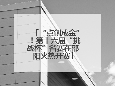 “点创成金”！第十六届“挑战杯”省赛在邵阳火热开赛
