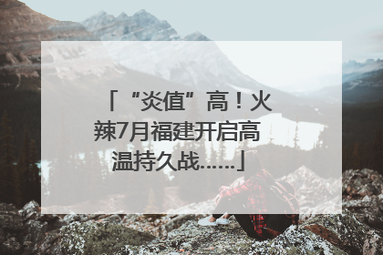 “炎值”高！火辣7月福建开启高温持久战……