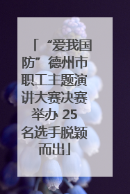 “爱我国防”德州市职工主题演讲大赛决赛举办 25名选手脱颖而出