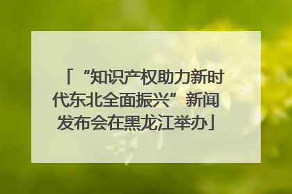 “知识产权助力新时代东北全面振兴”新闻发布会在黑龙江举办