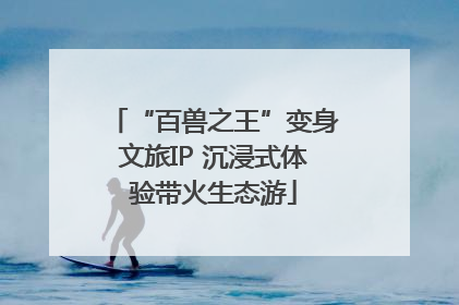 “百兽之王”变身文旅IP 沉浸式体验带火生态游