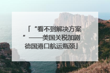 “看不到解决方案”——美国关税加剧德国港口航运瓶颈