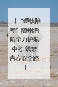 “硬核陪考”随州消防全力护航中考 筑梦青春安全路