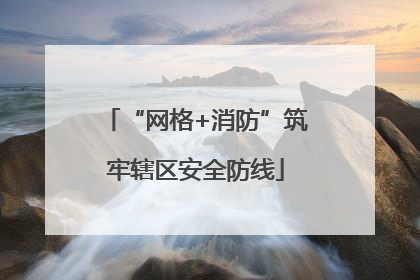 “网格+消防”筑牢辖区安全防线