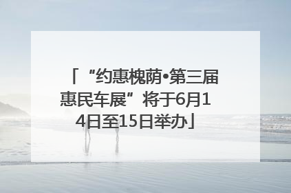 “约惠槐荫•第三届惠民车展”将于6月14日至15日举办