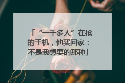 “一千多人”在抢的手机，他买回家：不是我想要的那种