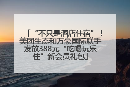 “不只是酒店住宿”！美团生态和万豪国际联手发放388元“吃喝玩乐住”新会员礼包