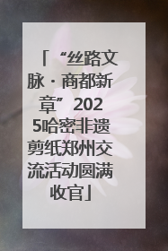 “丝路文脉・商都新章”2025哈密非遗剪纸郑州交流活动圆满收官