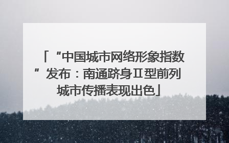 “中国城市网络形象指数”发布：南通跻身Ⅱ型前列 城市传播表现出色