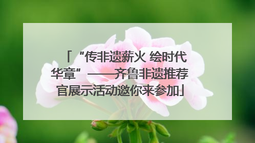 “传非遗薪火 绘时代华章”——齐鲁非遗推荐官展示活动邀你来参加
