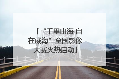 “千里山海 自在威海”全国影像大赛火热启动