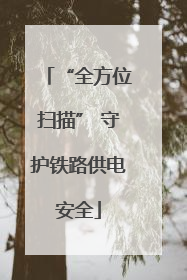 “全方位扫描” 守护铁路供电安全