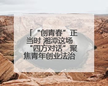 “创青春”正当时 湘潭这场“四方对话”聚焦青年创业法治生态