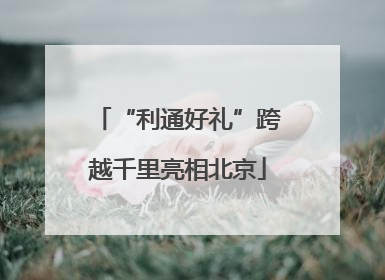 “利通好礼”跨越千里亮相北京