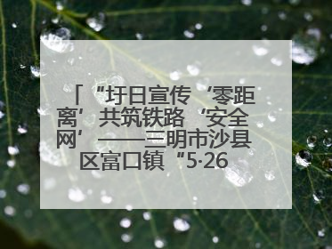 “圩日宣传‘零距离’共筑铁路‘安全网’——三明市沙县区富口镇“5·26我爱路“主题宣传活动成效显著