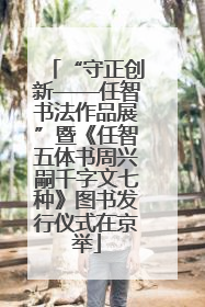 “守正创新——任智书法作品展”暨《任智五体书周兴嗣千字文七种》图书发行仪式在京举