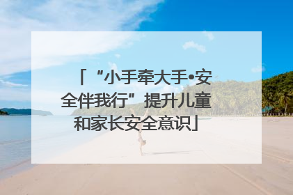 “小手牵大手•安全伴我行”提升儿童和家长安全意识
