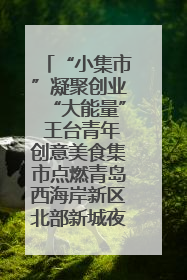 “小集市”凝聚创业“大能量” 王台青年创意美食集市点燃青岛西海岸新区北部新城夜经济