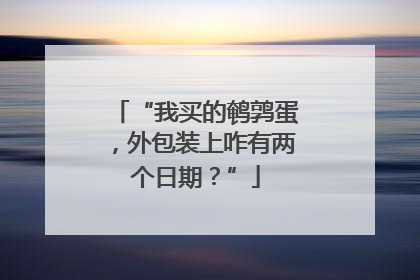 “我买的鹌鹑蛋，外包装上咋有两个日期？”