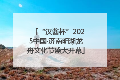“汉酱杯”2025中国·济南明湖龙舟文化节盛大开幕