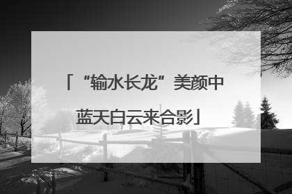 “输水长龙”美颜中 蓝天白云来合影