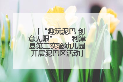 “趣玩泥巴 创意无限”——利津县第三实验幼儿园开展泥巴区活动