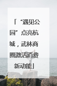 “遇见公园”点亮杭城，武林商圈激活消费新动能