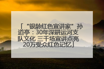 “银龄红色宣讲家”孙道亭：30年深耕运河支队文化 三千场宣讲点亮20万受众红色记忆