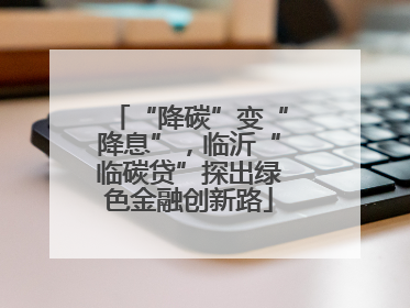 “降碳”变“降息”，临沂“临碳贷”探出绿色金融创新路