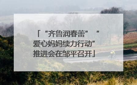 “齐鲁润春蕾”“爱心妈妈续力行动”推进会在邹平召开
