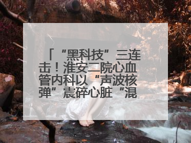 “黑科技”三连击！淮安二院心血管内科以“声波核弹”震碎心脏“混凝土”，七旬老人重获“心”生