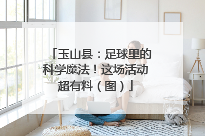 玉山县：足球里的科学魔法！这场活动超有料（图）