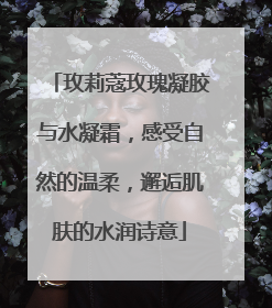 玫莉蔻玫瑰凝胶与水凝霜，感受自然的温柔，邂逅肌肤的水润诗意