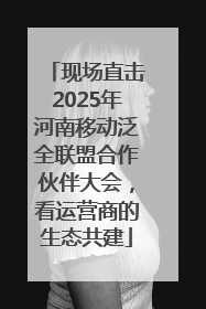 现场直击2025年河南移动泛全联盟合作伙伴大会，看运营商的生态共建