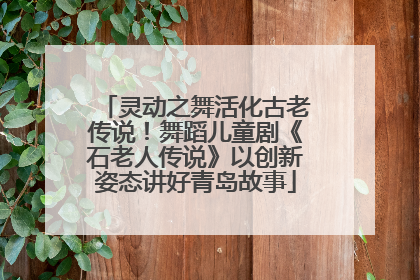 灵动之舞活化古老传说！舞蹈儿童剧《石老人传说》以创新姿态讲好青岛故事
