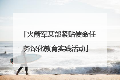 火箭军某部紧贴使命任务深化教育实践活动