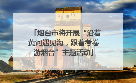 烟台市将开展“沿着黄河遇见海，跟着考卷游烟台”主题活动