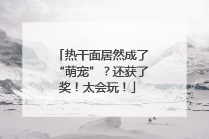 热干面居然成了“萌宠”？还获了奖！太会玩！