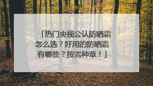 热门央视公认防晒霜怎么选？好用的防晒霜有哪些？按需种草！
