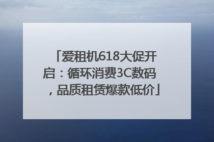 爱租机618大促开启：循环消费3C数码，品质租赁爆款低价