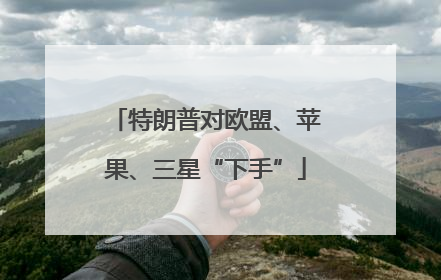 特朗普对欧盟、苹果、三星“下手”