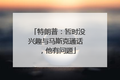 特朗普：暂时没兴趣与马斯克通话，他有问题